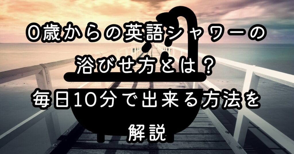 0歳からの英語シャワーの浴びせ方とは？毎日10分で出来る方法を解説