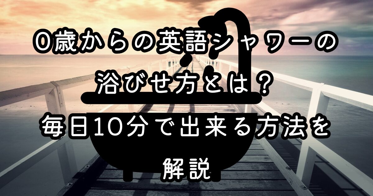 0歳からの英語シャワーの浴びせ方とは？毎日10分で出来る方法を解説