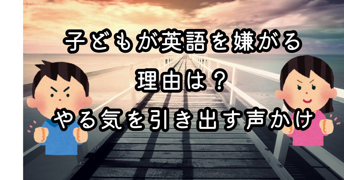 子どもが英語を嫌がる理由は？やる気を引き出す声かけ例まとめ